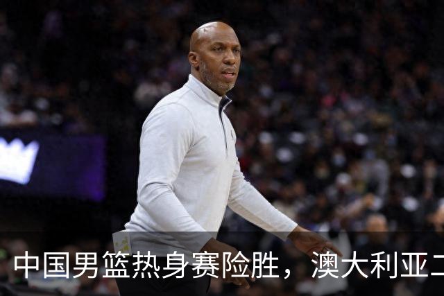 中国男篮热身赛险胜，澳大利亚二线阵容出战，郭士强三大目标曝光