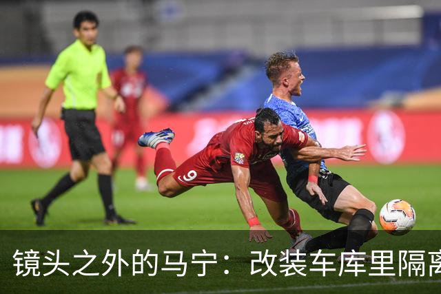 镜头之外的马宁：改装车库里隔离训练 处事谨慎寂寞坚守
