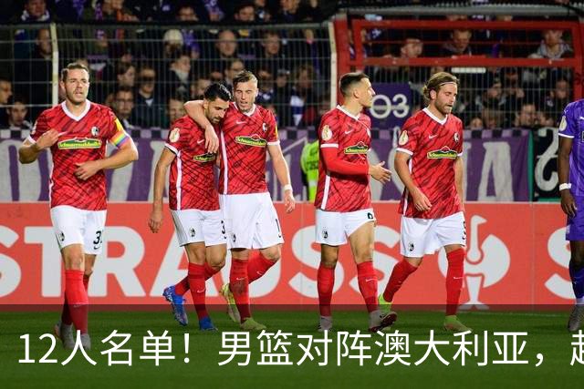 12人名单！男篮对阵澳大利亚，赵继伟联手庞峥麟，杜锋三弟子入选